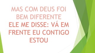 MAS COM DEUS FOI
BEM DIFERENTE
ELE ME DISSE: VÁ EM
FRENTE EU CONTIGO
ESTOU
 