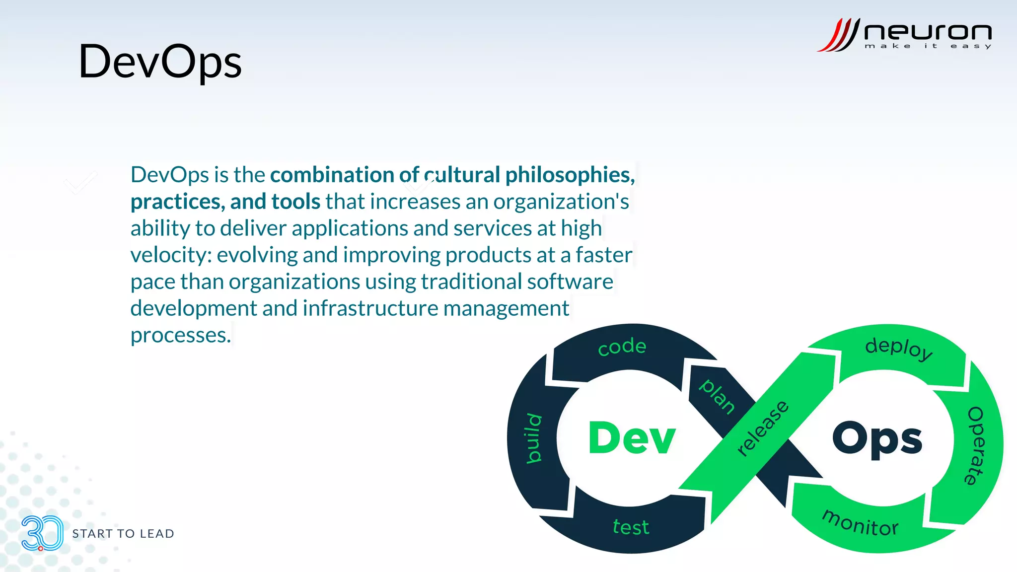 DevOps
DevOps is the combination of cultural philosophies,
practices, and tools that increases an organization's
ability to deliver applications and services at high
velocity: evolving and improving products at a faster
pace than organizations using traditional software
development and infrastructure management
processes.
 
