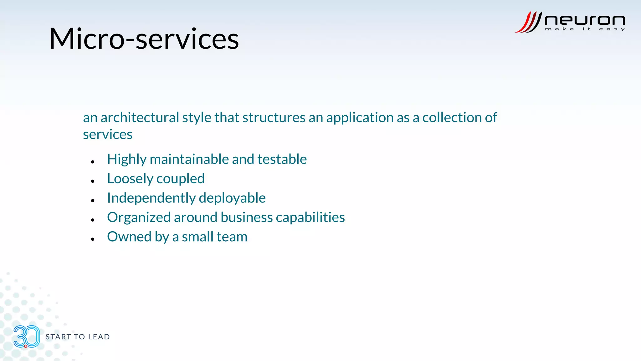Micro-services
an architectural style that structures an application as a collection of
services
● Highly maintainable and testable
● Loosely coupled
● Independently deployable
● Organized around business capabilities
● Owned by a small team
 