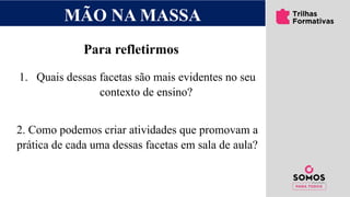 1. Quais dessas facetas são mais evidentes no seu
contexto de ensino?
2. Como podemos criar atividades que promovam a
prática de cada uma dessas facetas em sala de aula?
Para refletirmos
MÃO NA MASSA
 