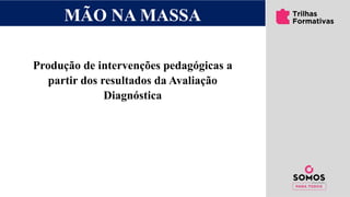 MÃO NA MASSA
Produção de intervenções pedagógicas a
partir dos resultados da Avaliação
Diagnóstica
 