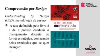 Compreensão por Design
Understanding by Design
(UbD): metodologia de ensino
 A tese defendida pelo livro é
a de é preciso conduzir o
planejamento docente de
forma estratégica, começando
pelos resultados que se quer
alcançar:
 