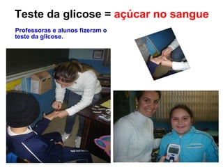 Teste da glicose =  açúcar no sangue Professoras e alunos fizeram o  teste da glicose. 