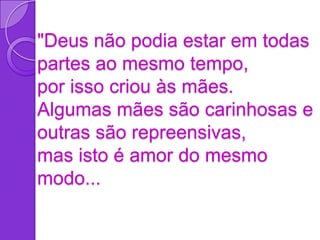 "Deus não podia estar em todas
partes ao mesmo tempo,
por isso criou às mães.
Algumas mães são carinhosas e
outras são repreensivas,
mas isto é amor do mesmo
modo...
 