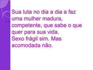 Sua luta no dia a dia a faz
uma mulher madura,
competente, que sabe o que
quer para sua vida.
Sexo frágil sim. Mas
acomodada não.
 