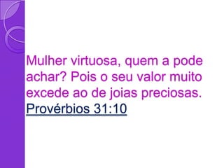 Mulher virtuosa, quem a pode
achar? Pois o seu valor muito
excede ao de joias preciosas.
Provérbios 31:10
 