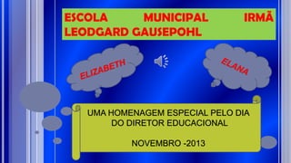 ESCOLA
MUNICIPAL
LEODGARD GAUSEPOHL

IRMÃ

UMA HOMENAGEM ESPECIAL PELO DIA
DO DIRETOR EDUCACIONAL
NOVEMBRO -2013

 