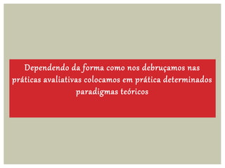 Dependendo da forma como nos debruçamos nas
práticas avaliativas colocamos em prática determinados
paradigmas teóricos
 
