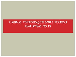 ALGUMAS CONSIDERAÇÕES SOBRE PRÁTICAS
AVALIATIVAS NO ES
 
