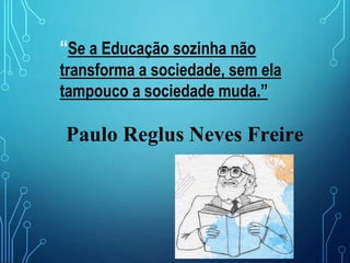 “Se a Educação sozinha não
transforma a sociedade, sem ela
tampouco a sociedade muda.”
Paulo Reglus Neves Freire
 
