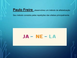 Paulo Freire ,desenvolveu um método de alfabetização
Seu método consistia pelas repetições das sílabas principalmente.
 