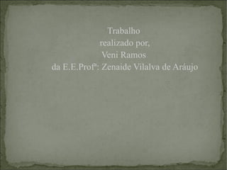 Trabalho  realizado por, Veni Ramos  da E.E.Profª: Zenaide Vilalva de Aráujo 