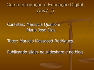 Curso:Introdução à Educação Digital. Ativ7_5 Cursistas: Marilucia Quallio e Maria José Dias. Tutor: Marcelo Massacott Rodrigues. Publicando slides no slideshare e no blog 