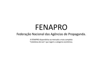 FENAPROFederação Nacional das Agências de Propaganda.A FENAPRO disponibiliza ao mercado a mais completa "Coletânea de Leis" que regem a categoria econômica. 
