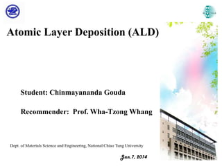 Atomic Layer Deposition (ALD)

Student: Chinmayananda Gouda
Recommender: Prof. Wha-Tzong Whang

Dept. of Materials Science and Engineering, National Chiao Tung University

Jan.7, 2014

 