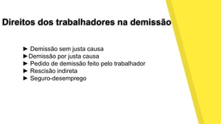Direitos dos trabalhadores na demissão
► Demissão sem justa causa
►Demissão por justa causa
► Pedido de demissão feito pelo trabalhador
► Rescisão indireta
► Seguro-desemprego
 