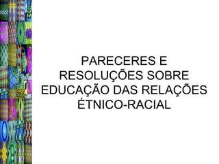 PARECERES E
  RESOLUÇÕES SOBRE
EDUCAÇÃO DAS RELAÇÕES
    ÉTNICO-RACIAL
 