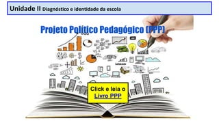Unidade II Diagnóstico e identidade da escola
Projeto Político Pedagógico (PPP)
Click e leia o
Livro PPP
 