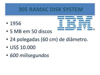 • 1956
• 5 MB em 50 discos
• 24 polegadas (60 cm) de diâmetro.
• US$ 10.000
• 600 milisegundos
305 RAMAC DISK SYSTEM
 