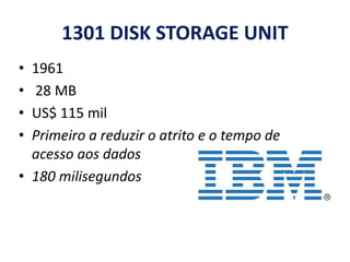 1301 DISK STORAGE UNIT
• 1961
• 28 MB
• US$ 115 mil
• Primeiro a reduzir o atrito e o tempo de
acesso aos dados
• 180 milisegundos
 