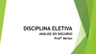 DISCIPLINA ELETIVA
ANÁLISE DO DISCURSO
Profª Mirian
 