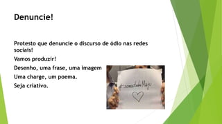 Denuncie!
Protesto que denuncie o discurso de ódio nas redes
sociais!
Vamos produzir!
Desenho, uma frase, uma imagem
Uma charge, um poema.
Seja criativo.
 