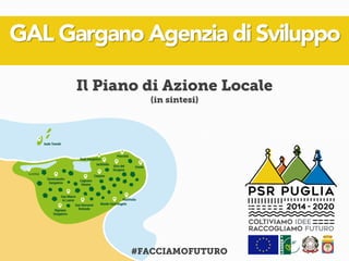 Il Piano di Azione Locale
(in sintesi)
#FACCIAMOFUTURO
GAL Gargano Agenzia di Sviluppo
 