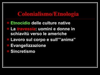 Colonialismo/Etnologia Etnocidio  delle culture native La  travessia : uomini e donne in schiavitù verso le americhe Lavoro sul corpo e sull’”anima” Evangelizzazione Sincretismo 