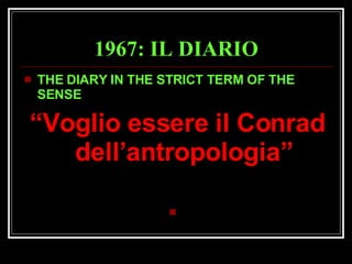 1967: IL DIARIO THE DIARY IN THE STRICT TERM OF THE SENSE “ Voglio essere il Conrad dell’antropologia” 