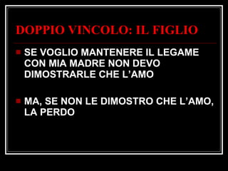 DOPPIO VINCOLO: IL FIGLIO SE VOGLIO MANTENERE IL LEGAME CON MIA MADRE NON DEVO DIMOSTRARLE CHE L’AMO  MA, SE NON LE DIMOSTRO CHE L’AMO, LA PERDO 