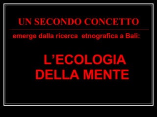 UN SECONDO CONCETTO emerge dalla ricerca  etnografica a Bali: L’ECOLOGIA DELLA MENTE 