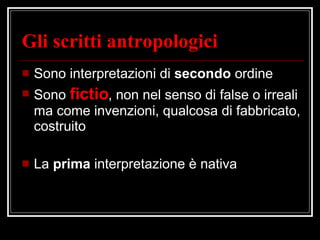 Gli scritti antropologici Sono interpretazioni di  secondo  ordine Sono  fictio , non nel senso di false o irreali ma come invenzioni, qualcosa di fabbricato, costruito La  prima  interpretazione è nativa 
