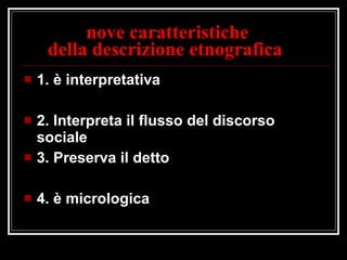 nove caratteristiche    della descrizione etnografica 1. è interpretativa  2. Interpreta il flusso del discorso sociale 3. Preserva il detto 4. è micrologica 