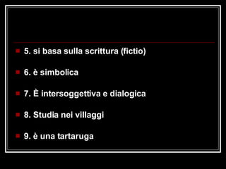 5. si basa sulla scrittura (fictio) 6. è simbolica 7. È intersoggettiva e dialogica 8. Studia nei villaggi 9. è una tartaruga 