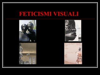 FETICISMI VISUALI 