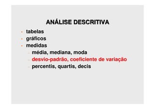 ANÁLISE DESCRITIVA
• tabelas
• gráficos
• medidas
– média, mediana, moda
– desvio-padrão, coeficiente de variação
– percentis, quartis, decis
 