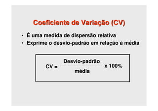 Coeficiente de Variação (CV)
• É uma medida de dispersão relativa
• Exprime o desvio-padrão em relação à média
Desvio-padrão
média
CV = x 100%
 