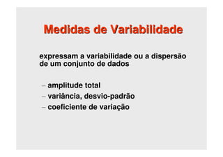 Medidas de Variabilidade
expressam a variabilidade ou a dispersão
de um conjunto de dados
– amplitude total
– variância, desvio-padrão
– coeficiente de variação
 
