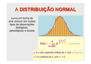 A DISTRIBUIÇÃO NORMAL
curva em forma de
sino comum em muitos
tipos de observações
biológicas,
psicológicas e sociais
 