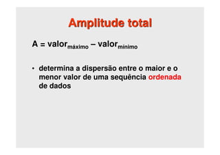 Amplitude total
A = valormáximo – valormínimo
• determina a dispersão entre o maior e o
menor valor de uma sequência ordenada
de dados
 