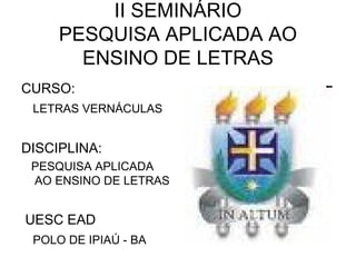 II SEMINÁRIO
PESQUISA APLICADA AO
ENSINO DE LETRAS
CURSO:
LETRAS VERNÁCULAS
DISCIPLINA:
PESQUISA APLICADA
AO ENSINO DE LET...