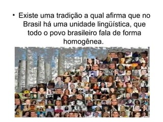 • Existe uma tradição a qual afirma que no
Brasil há uma unidade lingüística, que
todo o povo brasileiro fala de forma
hom...