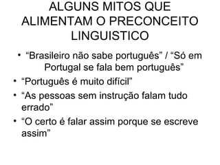 ALGUNS MITOS QUE
ALIMENTAM O PRECONCEITO
LINGUISTICO
• “Brasileiro não sabe português” / “Só em
Portugal se fala bem portu...