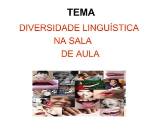 TEMA
DIVERSIDADE LINGUÍSTICA
NA SALA
DE AULA
 