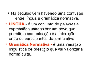 • Há séculos vem havendo uma confusão
entre língua e gramática normativa.
• LÍNGUA - é um conjunto de palavras e
expressõe...