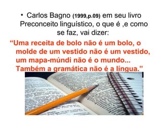 • Carlos Bagno (1999,p.09) em seu livro
Preconceito linguístico, o que é ,e como
se faz, vai dizer:
“Uma receita de bolo n...