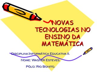 NOVAS TECNOLOGIAS NO ENSINO DA MATEMÁTICA Disciplina:Informática Educativa II. Nome: Wagner Esteves. Pólo: Rio Bonito. 