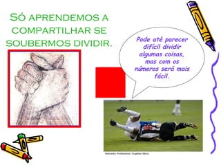 Só aprendemos a compartilhar se soubermos dividir. Pode até parecer difícil dividir algumas coisas, mas com os números será mais fácil. 