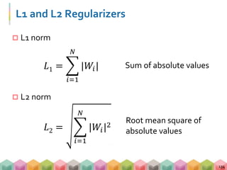 L1 and L2 Regularizers
 L1 norm
 L2 norm
134
𝐿1 =
𝑖=1
𝑁
|𝑊𝑖|
𝐿2 =
𝑖=1
𝑁
|𝑊𝑖|2
Sum of absolute values
Root mean square of
absolute values
 