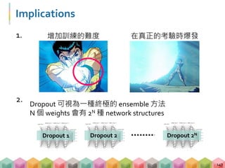 Implications
1.
147
增加訓練的難度 在真正的考驗時爆發
2.
Dropout 2 Dropout 2NDropout 1
Dropout 可視為一種終極的 ensemble 方法
N 個 weights 會有 2N 種 network structures
 